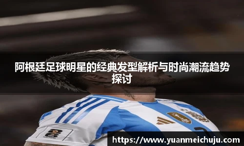阿根廷足球明星的经典发型解析与时尚潮流趋势探讨